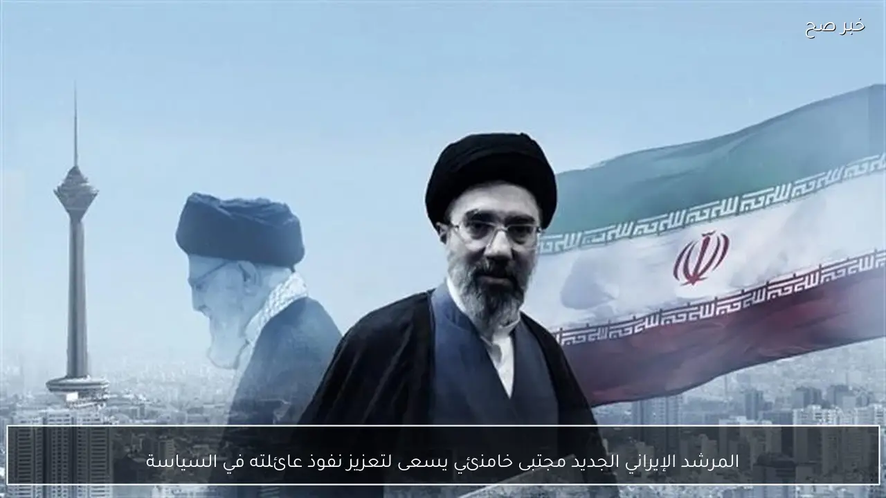 المرشد الإيراني الجديد مجتبى خامنئي يسعى لتعزيز نفوذ عائلته في السياسة