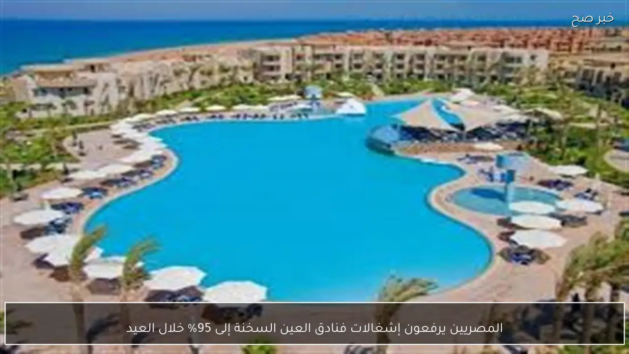 المصريين يرفعون إشغالات فنادق العين السخنة إلى 95% خلال العيد