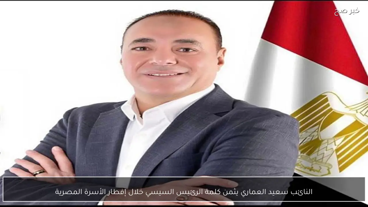 النائب سعيد العماري يثمن كلمة الرئيس السيسي خلال إفطار الأسرة المصرية