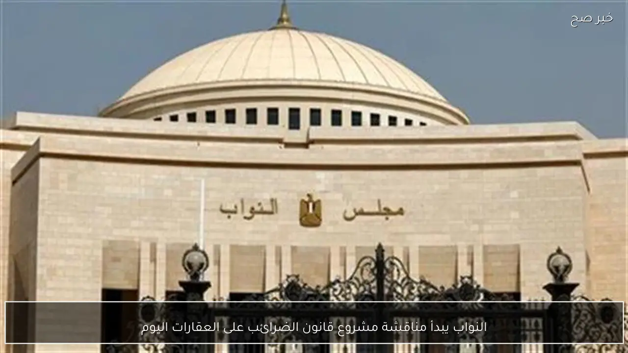 النواب يبدأ مناقشة مشروع قانون الضرائب على العقارات اليوم