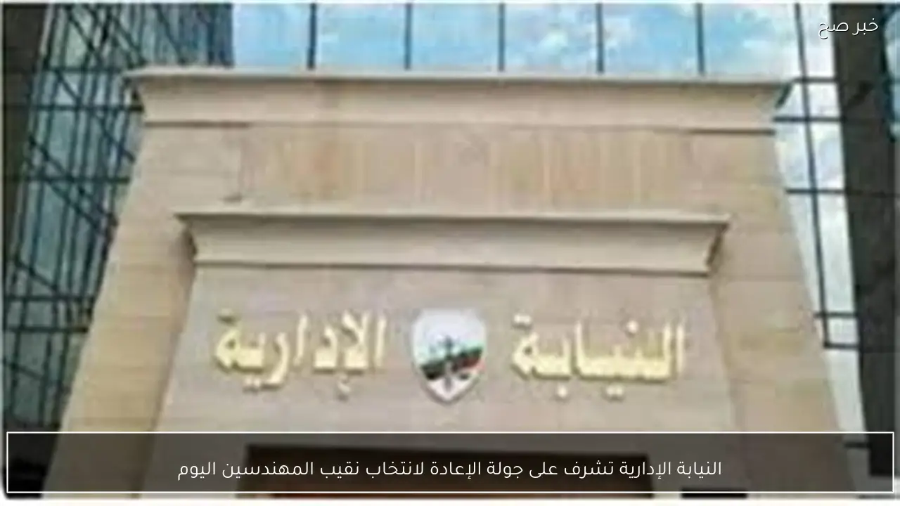 النيابة الإدارية تشرف على جولة الإعادة لانتخاب نقيب المهندسين اليوم