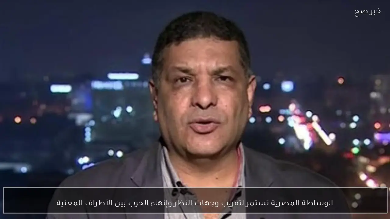 الوساطة المصرية تستمر لتقريب وجهات النظر وإنهاء الحرب بين الأطراف المعنية