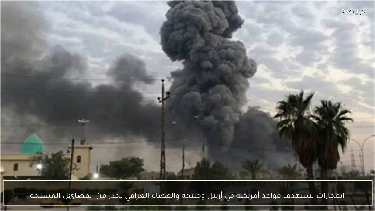 انفجارات تستهدف قواعد أمريكية في أربيل وحلبجة والقضاء العراقي يحذر من الفصائل المسلحة