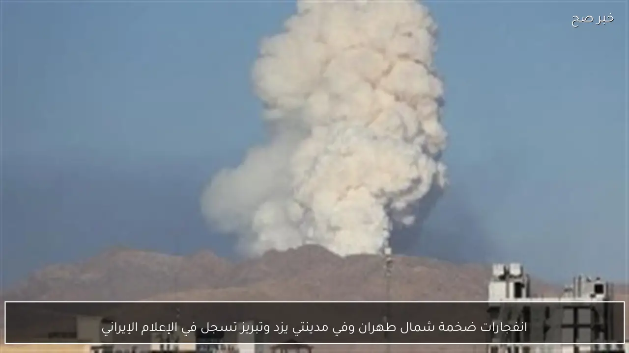 انفجارات ضخمة شمال طهران وفي مدينتي يزد وتبريز تسجل في الإعلام الإيراني