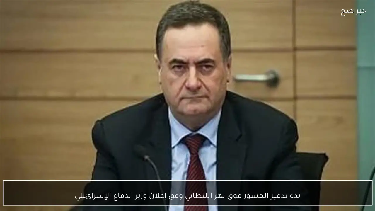 بدء تدمير الجسور فوق نهر الليطاني وفق إعلان وزير الدفاع الإسرائيلي