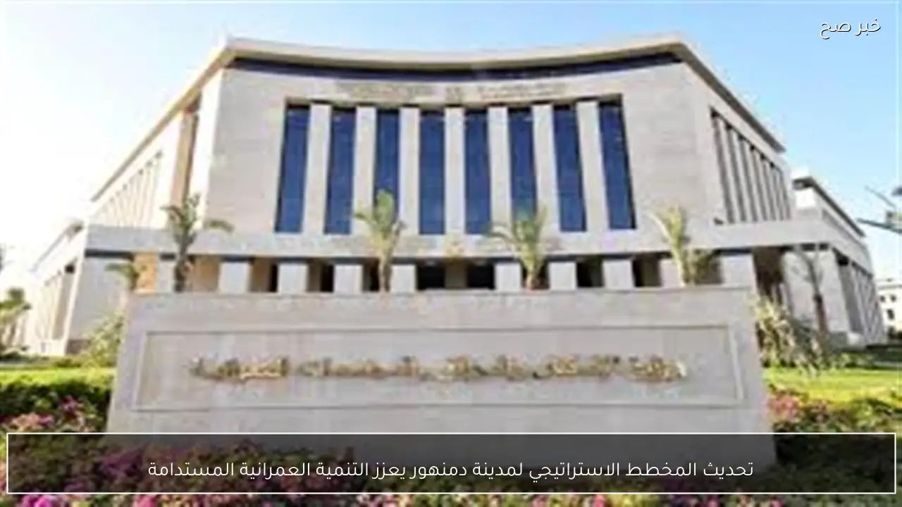 تحديث المخطط الاستراتيجي لمدينة دمنهور يعزز التنمية العمرانية المستدامة