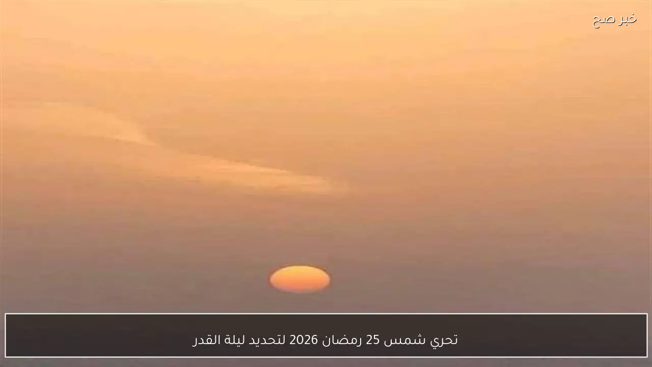 تحري شمس 25 رمضان 2026 لتحديد ليلة القدر