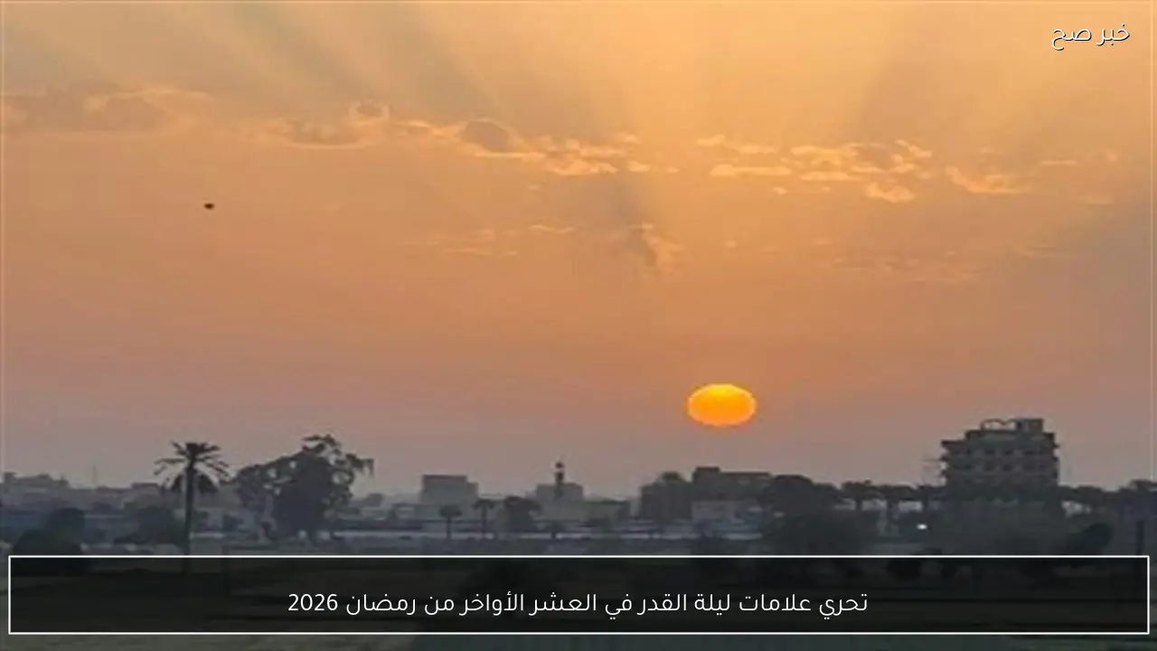 تحري علامات ليلة القدر في العشر الأواخر من رمضان 2026