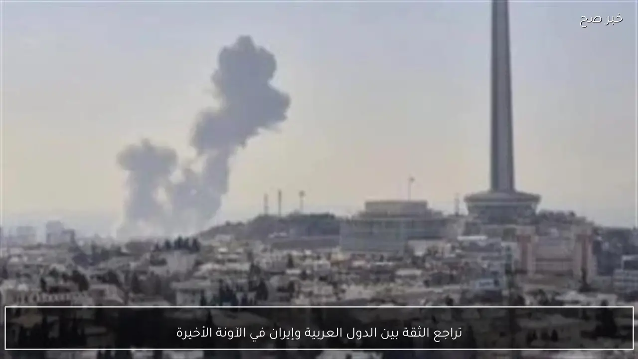 تراجع الثقة بين الدول العربية وإيران في الآونة الأخيرة