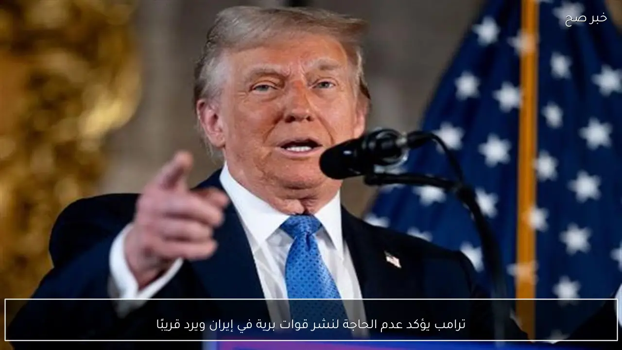 ترامب يؤكد عدم الحاجة لنشر قوات برية في إيران ويرد قريبًا