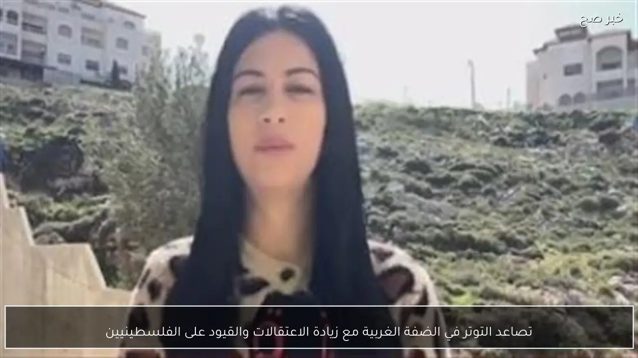 تصاعد التوتر في الضفة الغربية مع زيادة الاعتقالات والقيود على الفلسطينيين