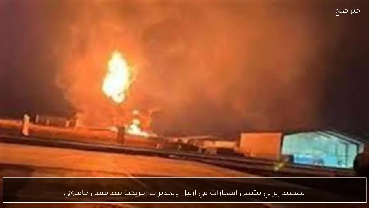 تصعيد إيراني يشمل انفجارات في أربيل وتحذيرات أمريكية بعد مقتل خامنئي