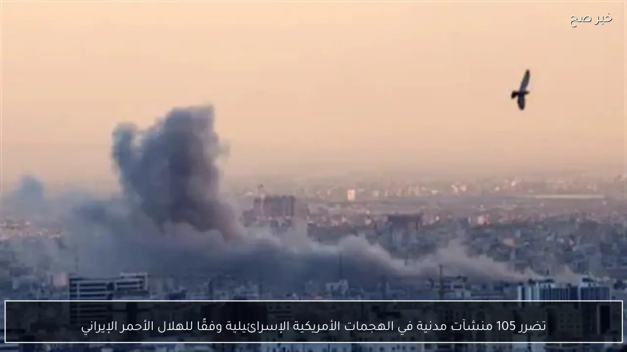 تضرر 105 منشآت مدنية في الهجمات الأمريكية الإسرائيلية وفقًا للهلال الأحمر الإيراني