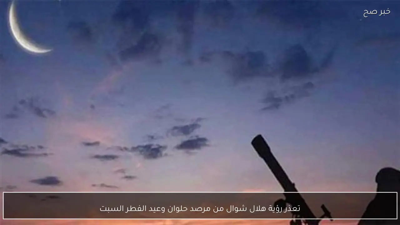 تعذر رؤية هلال شوال من مرصد حلوان وعيد الفطر السبت