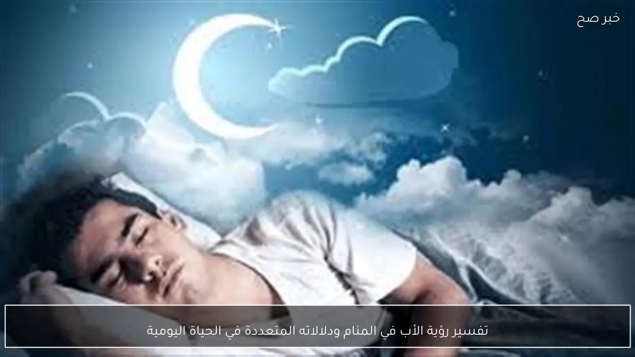 تفسير رؤية الأب في المنام ودلالاته المتعددة في الحياة اليومية