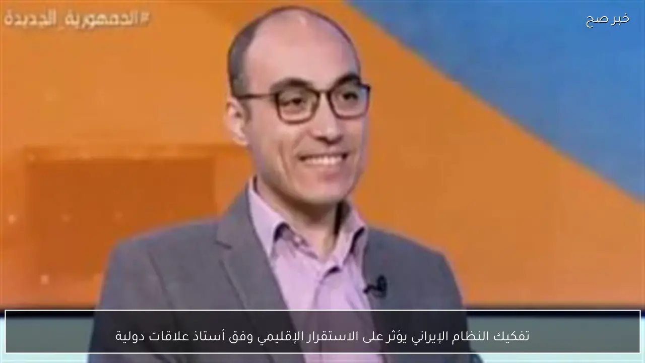 تفكيك النظام الإيراني يؤثر على الاستقرار الإقليمي وفق أستاذ علاقات دولية