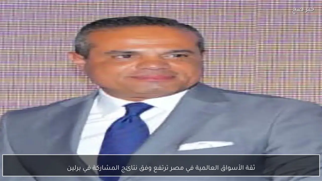 ثقة الأسواق العالمية في مصر ترتفع وفق نتائج المشاركة في برلين