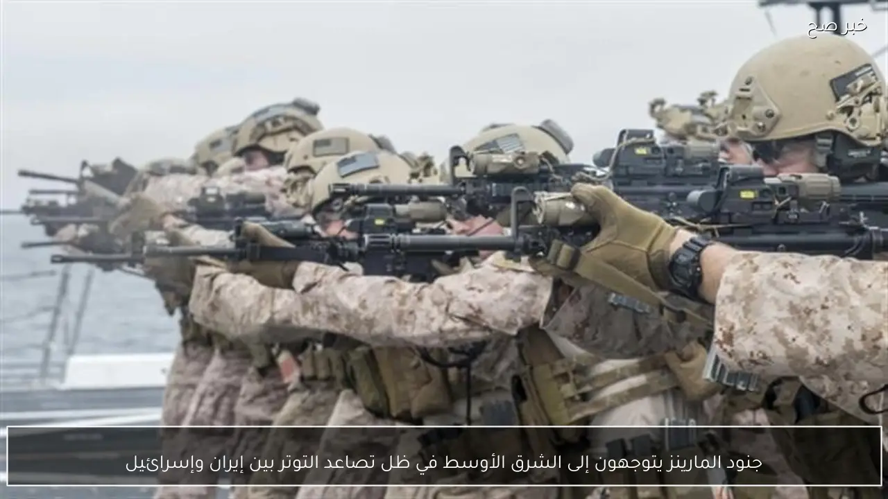 جنود المارينز يتوجهون إلى الشرق الأوسط في ظل تصاعد التوتر بين إيران وإسرائيل