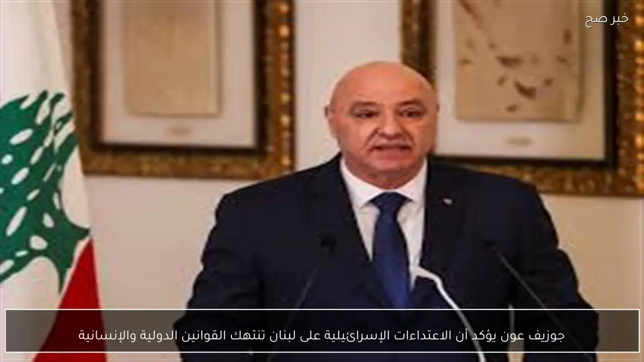 جوزيف عون يؤكد أن الاعتداءات الإسرائيلية على لبنان تنتهك القوانين الدولية والإنسانية