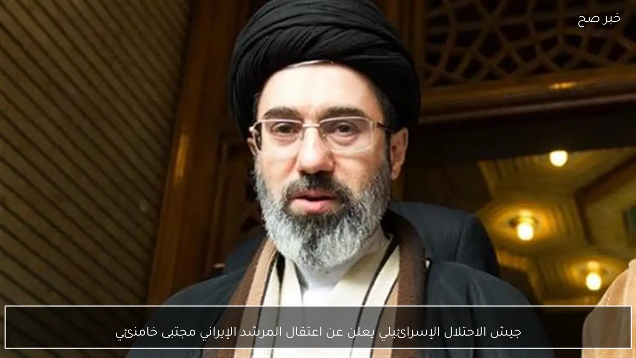 جيش الاحتلال الإسرائيلي يعلن عن اعتقال المرشد الإيراني مجتبى خامنئي