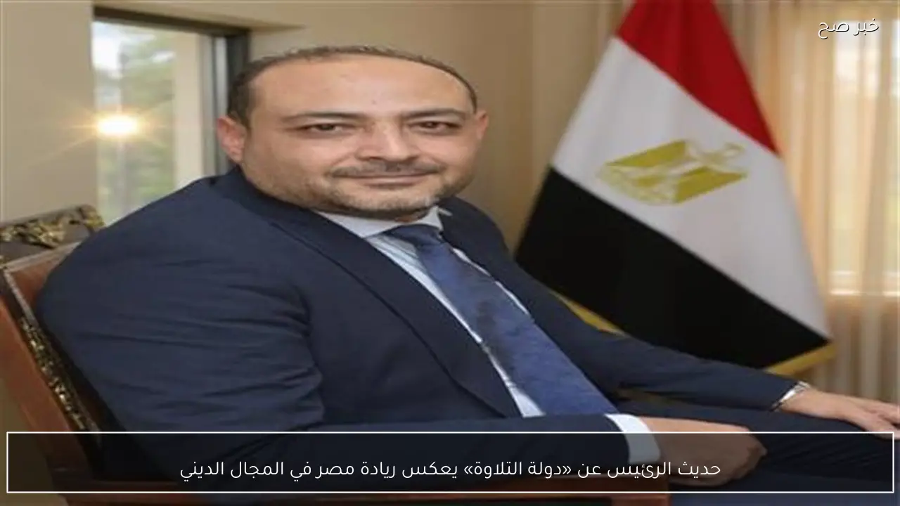 حديث الرئيس عن «دولة التلاوة» يعكس ريادة مصر في المجال الديني