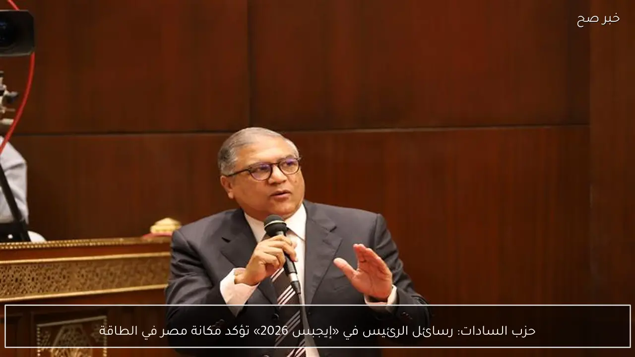حزب السادات: رسائل الرئيس في «إيجبس 2026» تؤكد مكانة مصر في الطاقة