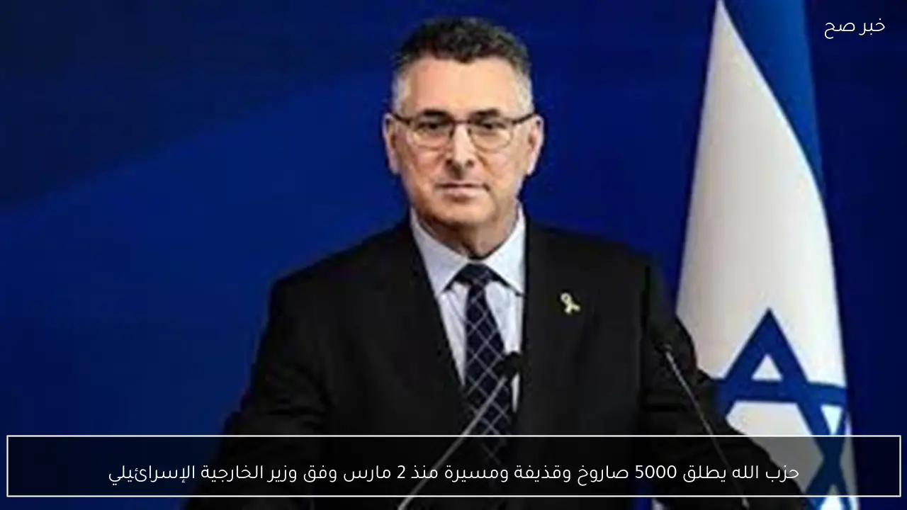 حزب الله يطلق 5000 صاروخ وقذيفة ومسيرة منذ 2 مارس وفق وزير الخارجية الإسرائيلي