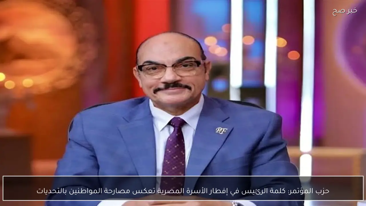 حزب المؤتمر: كلمة الرئيس في إفطار الأسرة المصرية تعكس مصارحة المواطنين بالتحديات