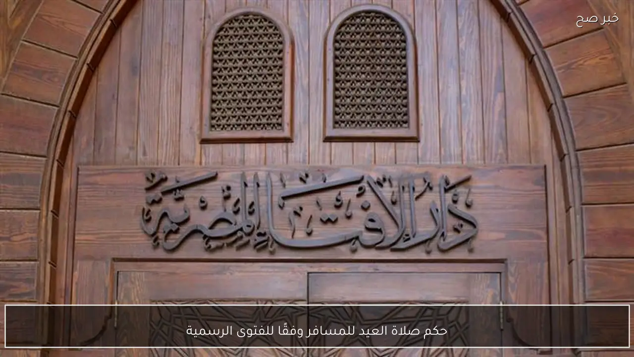 حكم صلاة العيد للمسافر وفقًا للفتوى الرسمية