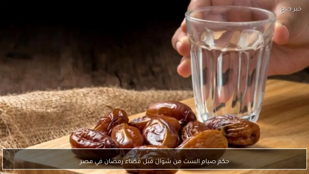 حكم صيام الست من شوال قبل قضاء رمضان في مصر