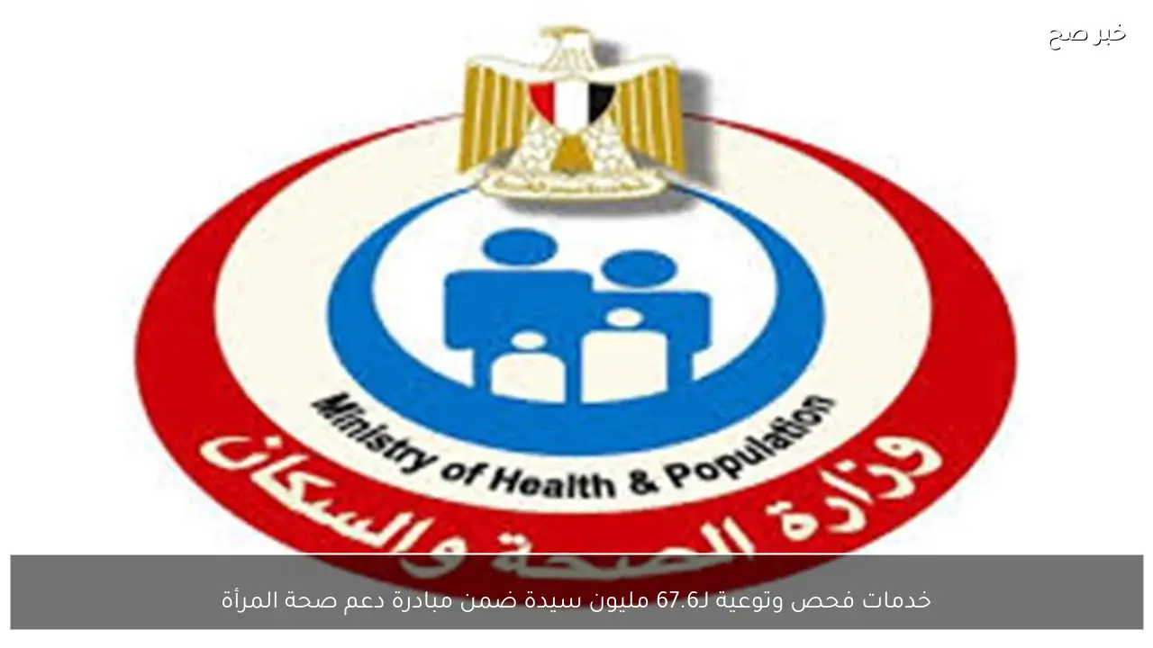 خدمات فحص وتوعية لـ67.6 مليون سيدة ضمن مبادرة دعم صحة المرأة