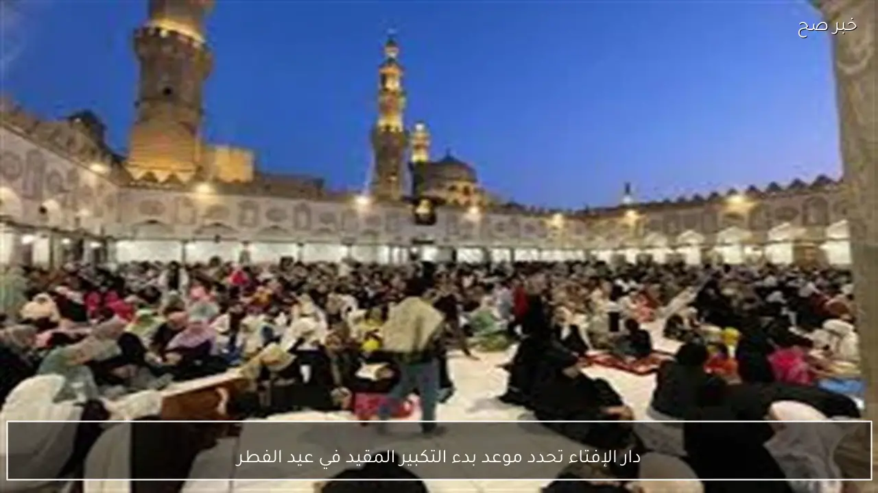 دار الإفتاء تحدد موعد بدء التكبير المقيد في عيد الفطر