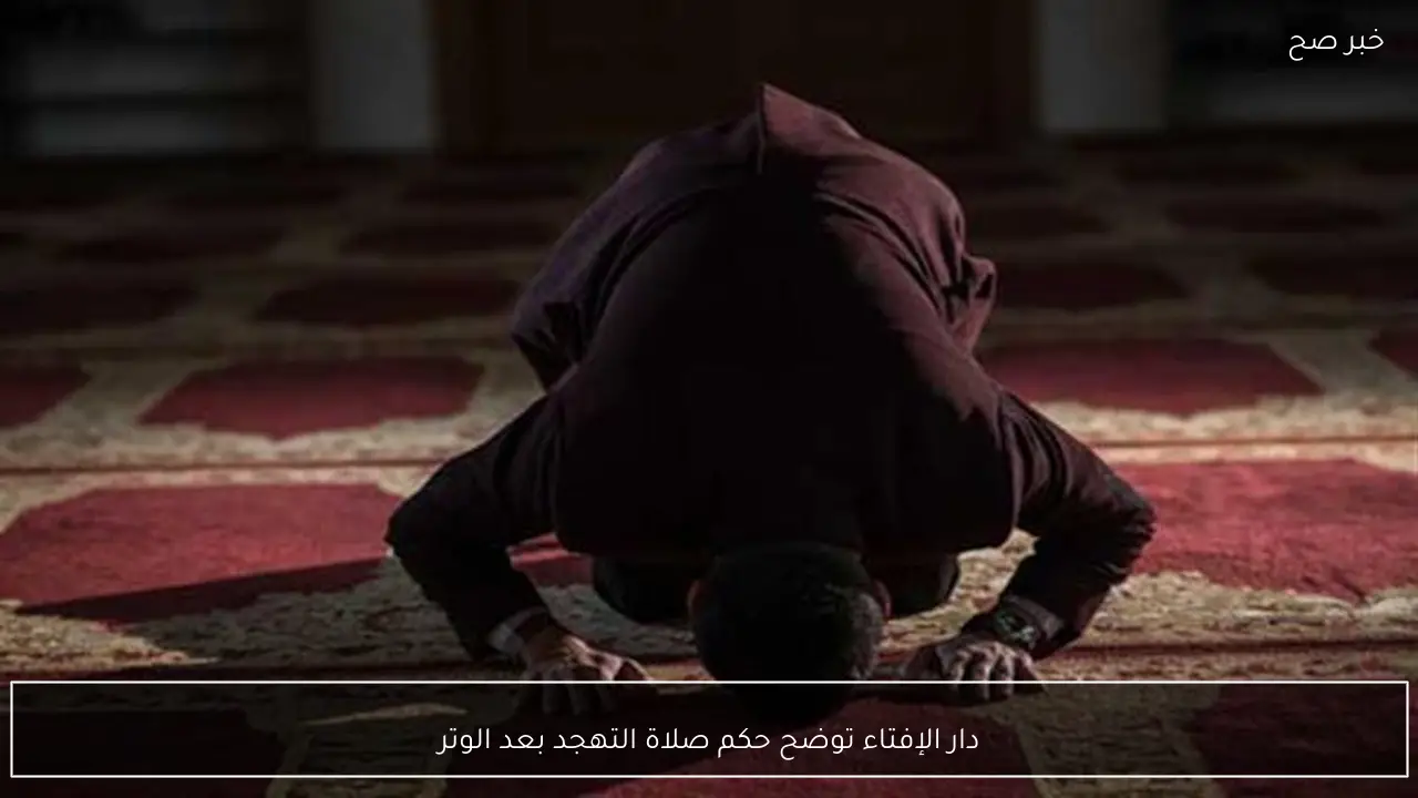 دار الإفتاء توضح حكم صلاة التهجد بعد الوتر