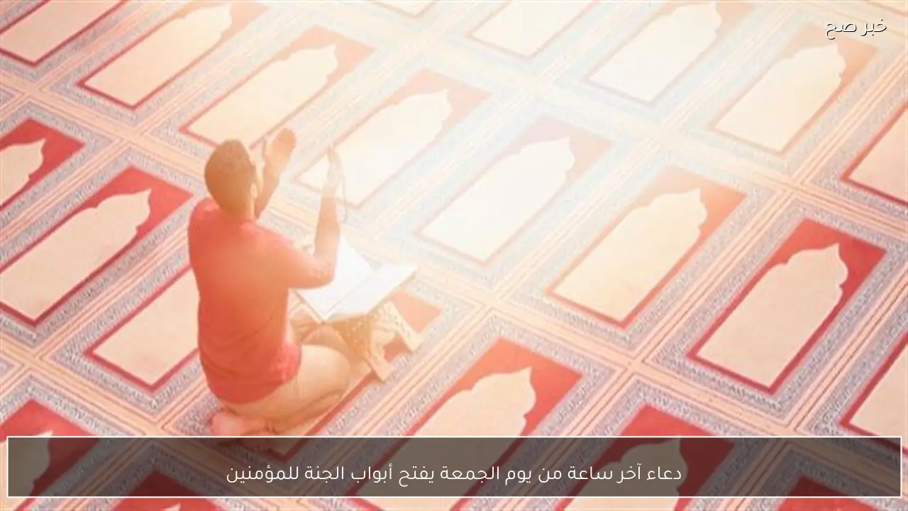 دعاء آخر ساعة من يوم الجمعة يفتح أبواب الجنة للمؤمنين