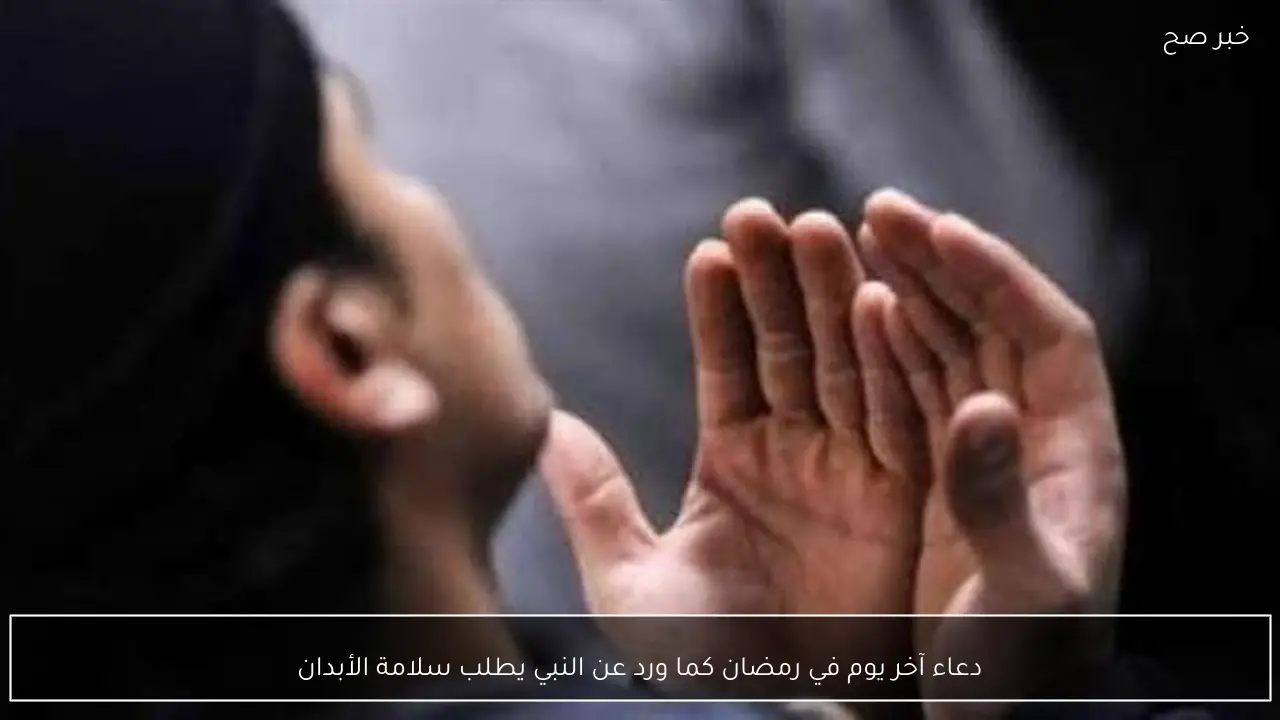 دعاء آخر يوم في رمضان كما ورد عن النبي يطلب سلامة الأبدان