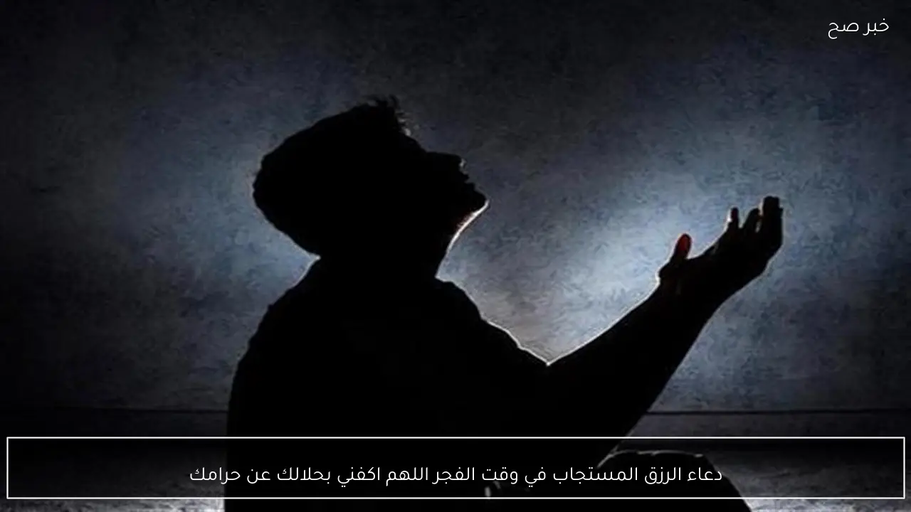 دعاء الرزق المستجاب في وقت الفجر اللهم اكفني بحلالك عن حرامك