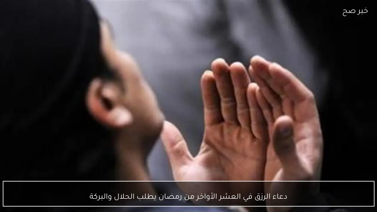 دعاء الرزق في العشر الأواخر من رمضان يطلب الحلال والبركة