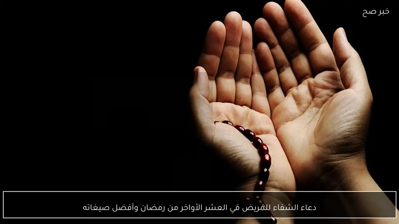 دعاء الشفاء للمريض في العشر الأواخر من رمضان وأفضل صيغاته