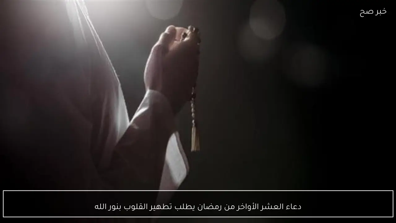 دعاء العشر الأواخر من رمضان يطلب تطهير القلوب بنور الله