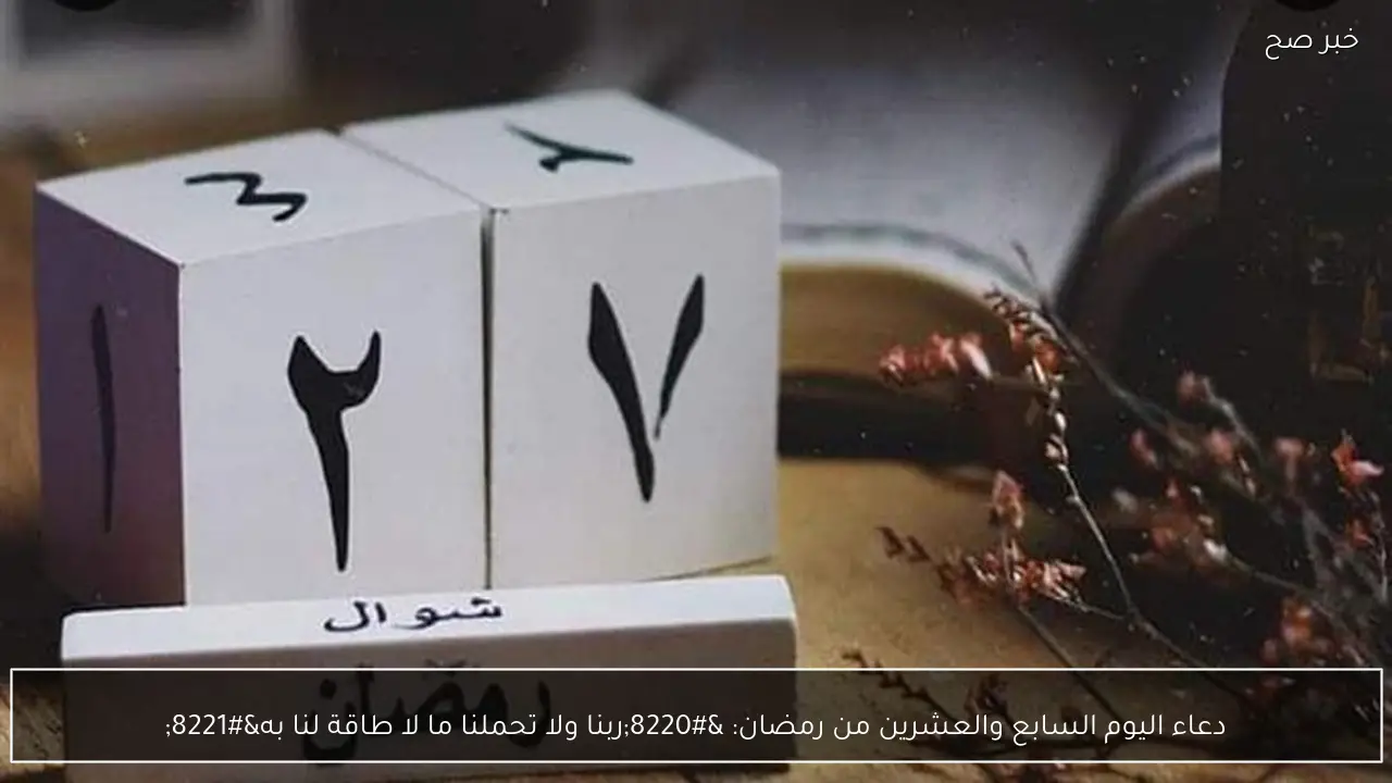 دعاء اليوم السابع والعشرين من رمضان: “ربنا ولا تحملنا ما لا طاقة لنا به”