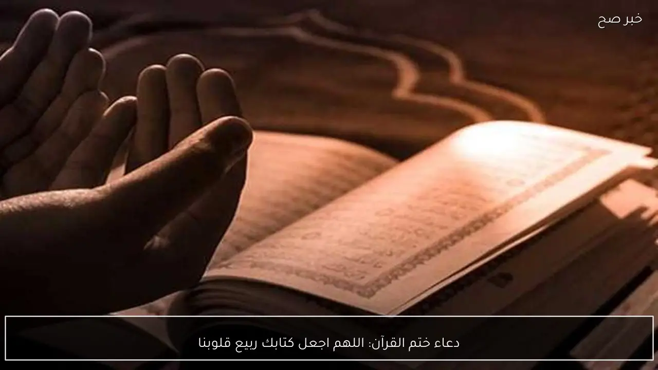 دعاء ختم القرآن: اللهم اجعل كتابك ربيع قلوبنا