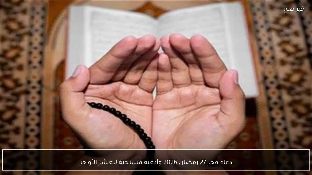 دعاء فجر 27 رمضان 2026 وأدعية مستحبة للعشر الأواخر
