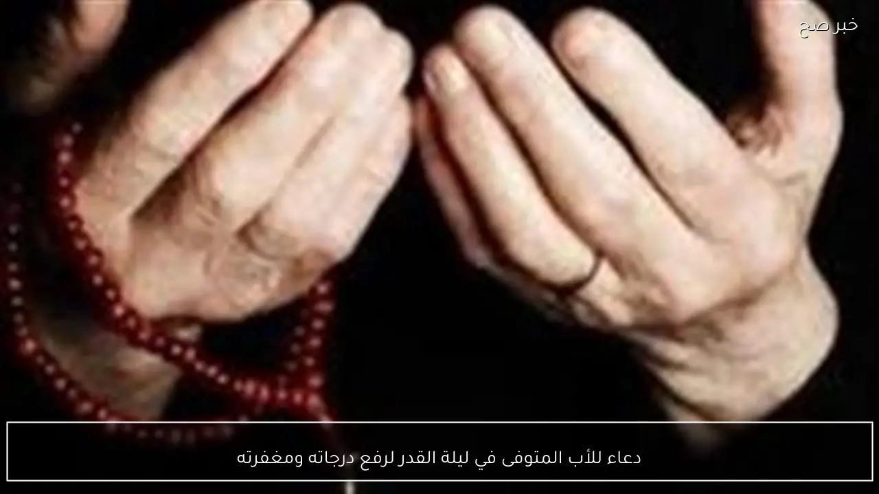 دعاء للأب المتوفى في ليلة القدر لرفع درجاته ومغفرته