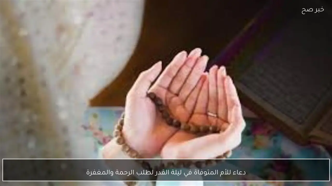 دعاء للأم المتوفاة في ليلة القدر لطلب الرحمة والمغفرة