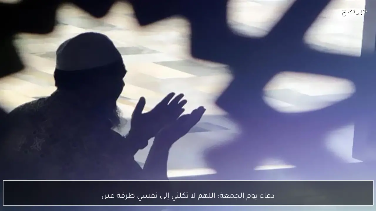 دعاء يوم الجمعة: اللهم لا تكلني إلى نفسي طرفة عين