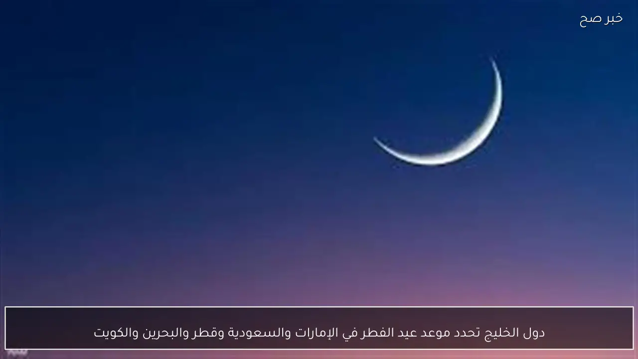 دول الخليج تحدد موعد عيد الفطر في الإمارات والسعودية وقطر والبحرين والكويت