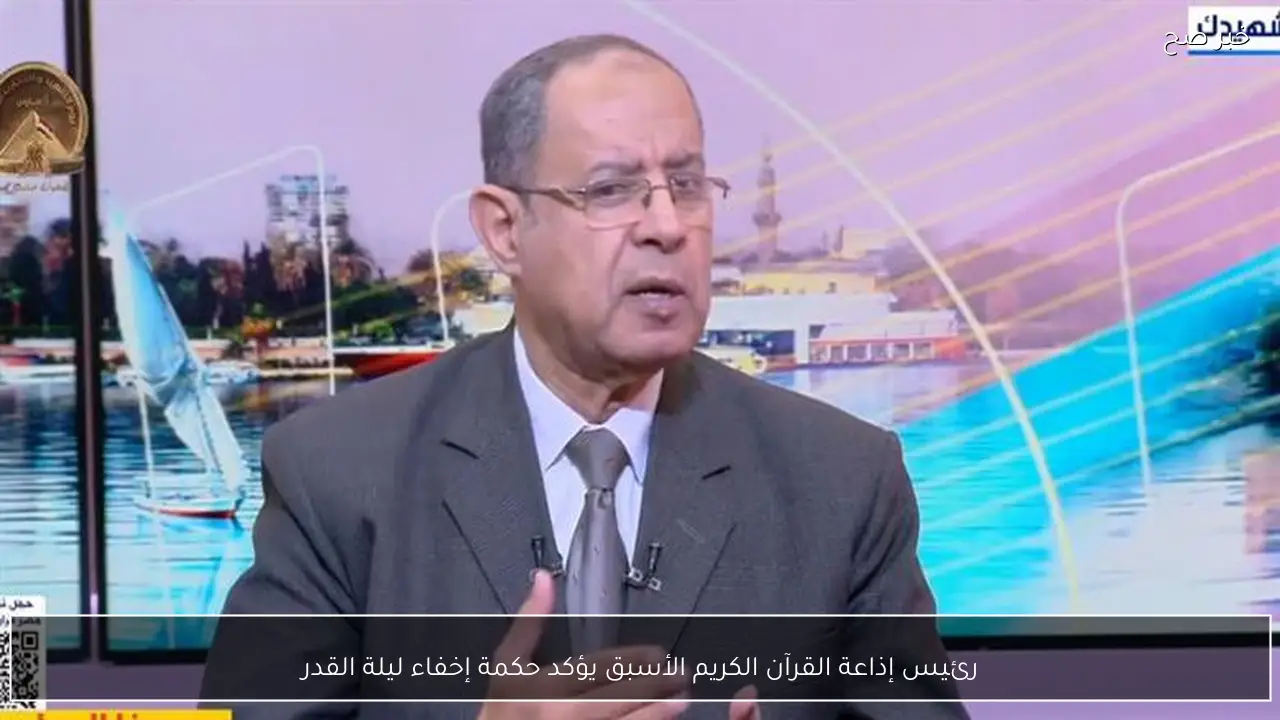 رئيس إذاعة القرآن الكريم الأسبق يؤكد حكمة إخفاء ليلة القدر