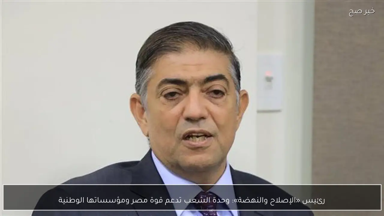 رئيس «الإصلاح والنهضة»: وحدة الشعب تدعم قوة مصر ومؤسساتها الوطنية