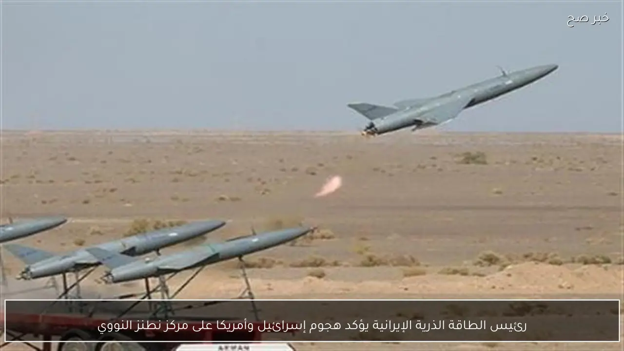 رئيس الطاقة الذرية الإيرانية يؤكد هجوم إسرائيل وأمريكا على مركز نطنز النووي