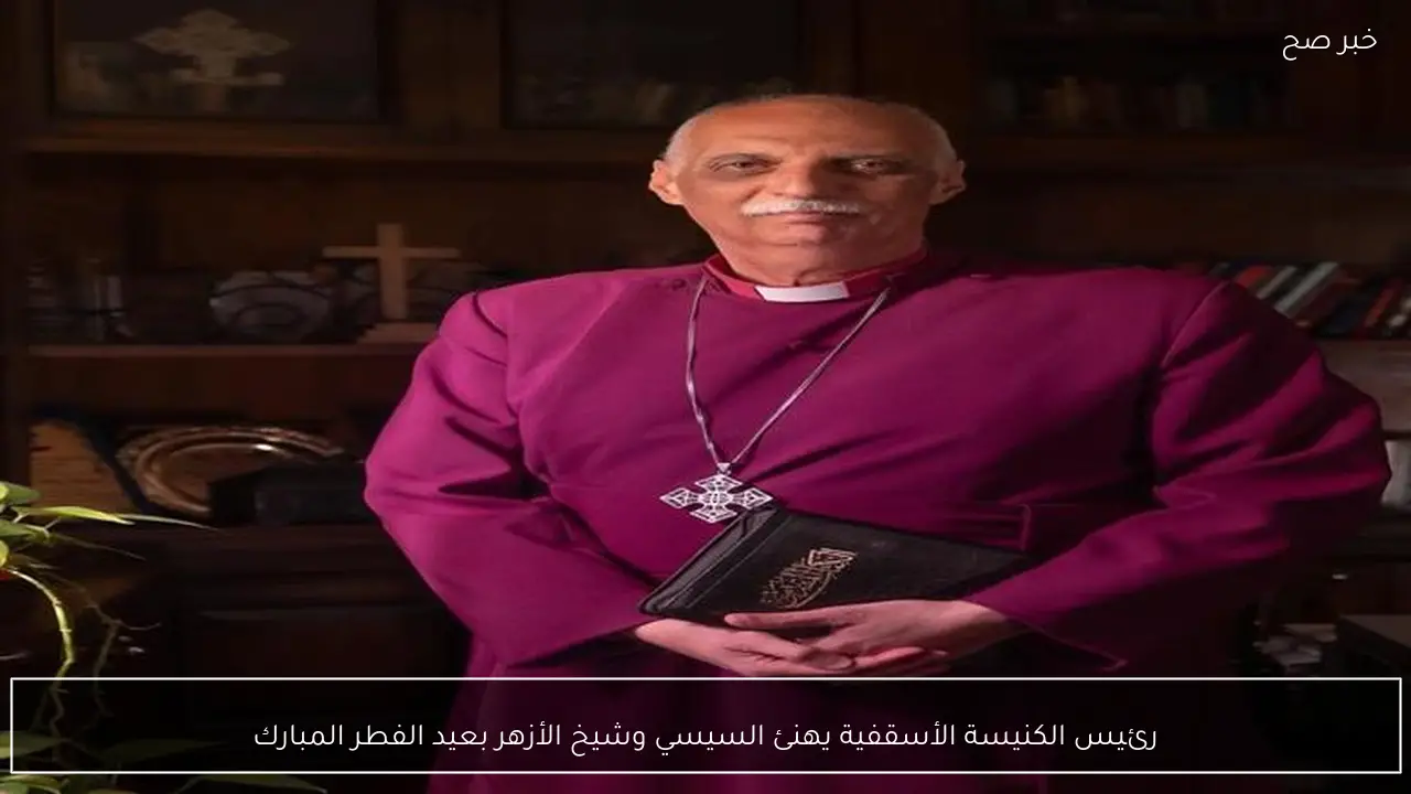 رئيس الكنيسة الأسقفية يهنئ السيسي وشيخ الأزهر بعيد الفطر المبارك